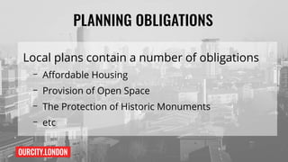 OURCITY.LONDON
PLANNING OBLIGATIONS
Local plans contain a number of obligations
– Affordable Housing
– Provision of Open Space
– The Protection of Historic Monuments
– etc
 