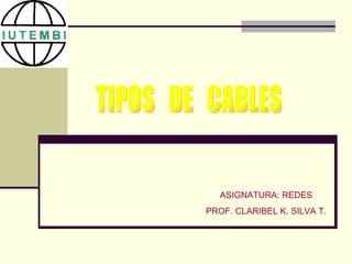 TIPOS  DE  CABLES ASIGNATURA: REDES PROF. CLARIBEL K. SILVA T. 