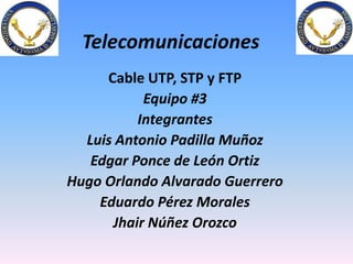 Telecomunicaciones Cable UTP, STP y FTP Equipo #3 Integrantes Luis Antonio Padilla Muñoz Edgar Ponce de León Ortiz Hugo Orlando Alvarado Guerrero Eduardo Pérez Morales Jhair Núñez Orozco 