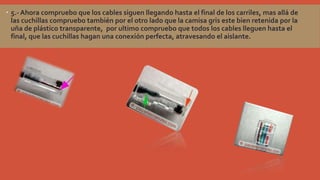 5.- Ahora compruebo que los cables siguen llegando hasta el final de los carriles, mas allá de
las cuchillas compruebo también por el otro lado que la camisa gris este bien retenida por la
uña de plástico transparente, por ultimo compruebo que todos los cables lleguen hasta el
final, que las cuchillas hagan una conexión perfecta, atravesando el aislante.

 