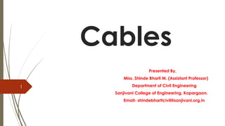Cables
Presented By,
Miss. Shinde Bharti M. (Assistant Professor)
Department of Civil Engineering
Sanjivani College of Engineering, Kopargaon.
Email- shindebharticivil@sanjivani.org.in
1
 