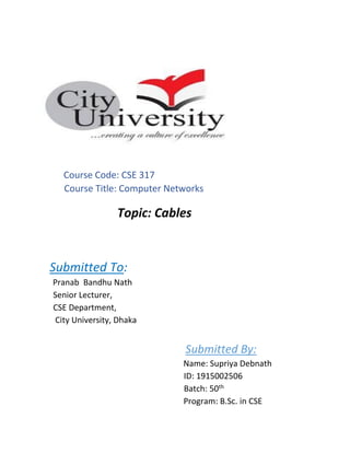 Course Code: CSE 317
Course Title: Computer Networks
Topic: Cables
Submitted To:
Pranab Bandhu Nath
Senior Lecturer,
CSE Department,
City University, Dhaka
Submitted By:
Name: Supriya Debnath
ID: 1915002506
Batch: 50th
Program: B.Sc. in CSE
 