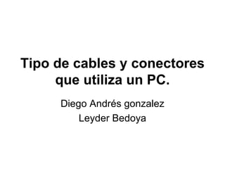 Tipo de cables y conectores que utiliza un PC. Diego Andrés gonzalez Leyder Bedoya 