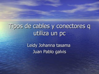 Tipos de cables y conectores q utiliza un pc Leidy Johanna tasama  Juan Pablo galvis 