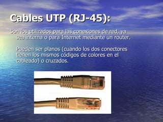 Cables UTP (RJ-45):   Son los utilizados para las conexiones de red, ya sea interna o para Internet mediante un router.  Pueden ser planos (cuando los dos conectores tienen los mismos códigos de colores en el cableado) o cruzados.  