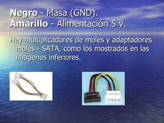 Negro  - Masa (GND).  Amarillo  - Alimentación 5 v.  Hay multiplicadores de moles y adaptadores moles - SATA, como los mostrados en las imágenes inferiores.  