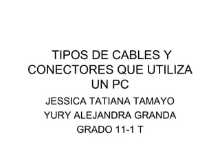 TIPOS DE CABLES Y CONECTORES QUE UTILIZA UN PC JESSICA TATIANA TAMAYO YURY ALEJANDRA GRANDA GRADO 11-1 T 