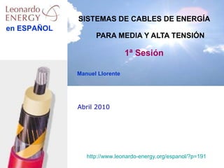 Abril 2010 SISTEMAS DE CABLES DE ENERGÍA    PARA MEDIA Y ALTA TENSIÓN 1ª Sesión Manuel Llorente http://www.leonardo-energy.org/espanol/?p=191   en ESPAÑOL 