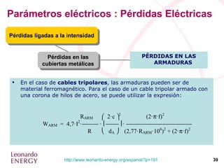 Parámetros eléctricos : Pérdidas Eléctricas Pérdidas en las cubiertas metálicas Pérdidas ligadas a la intensidad PÉRDIDAS EN LAS ARMADURAS En el caso de  cables tripolares , las armaduras pueden ser de material ferromagnético. Para el caso de un cable tripolar armado con una corona de hilos de acero, se puede utilizar la expresión: 