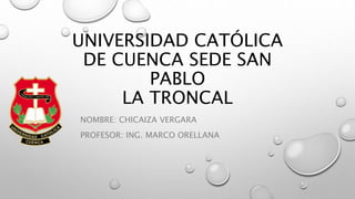 UNIVERSIDAD CATÓLICA 
DE CUENCA SEDE SAN 
PABLO 
LA TRONCAL 
NOMBRE: CHICAIZA VERGARA 
PROFESOR: ING. MARCO ORELLANA 
 