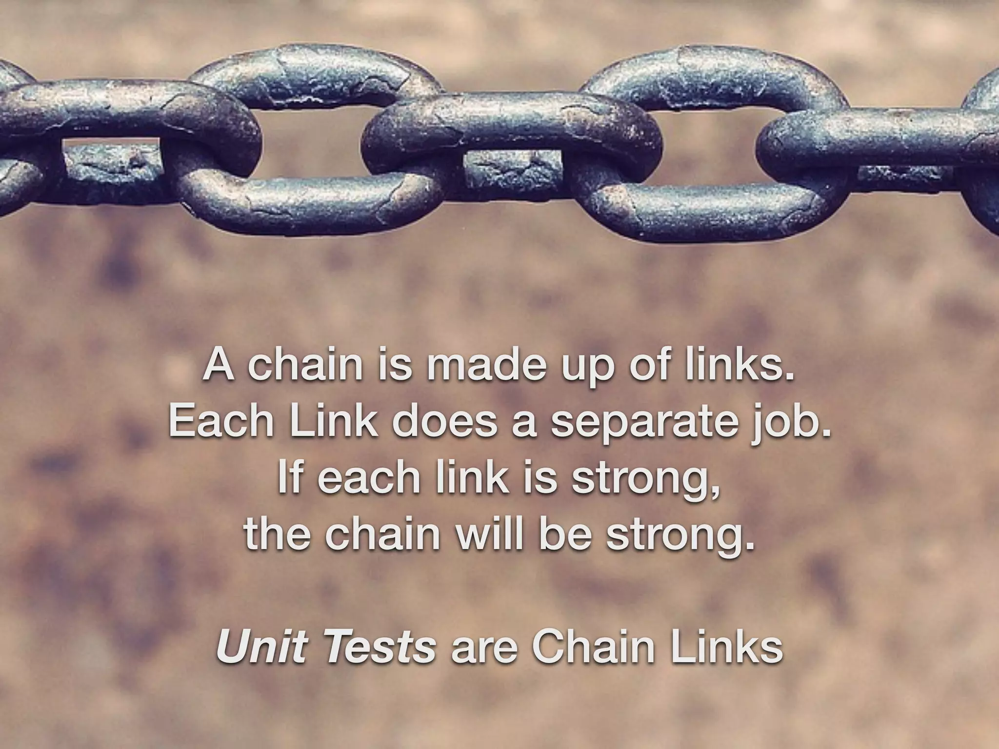 A chain is made up of links.
Each Link does a separate job.
If each link is strong,
the chain will be strong.
Unit Tests are Chain Links
 