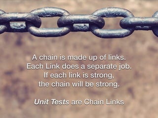 A chain is made up of links.
Each Link does a separate job.
If each link is strong,
the chain will be strong.
Unit Tests are Chain Links
 
