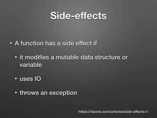 Side-eﬀects
• A function has a side effect if
• it modiﬁes a mutable data structure or
variable
• uses IO
• throws an exception
https://dzone.com/articles/side-effects-1
 
