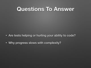 Questions To Answer
• Are tests helping or hurting your ability to code?
• Why progress slows with complexity?
 