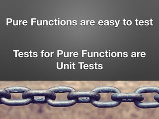 Pure Functions are easy to test
Tests for Pure Functions are
Unit Tests
 