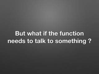 But what if the function
needs to talk to something ?
 