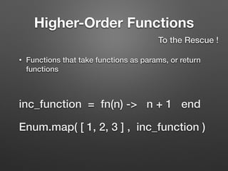 Higher-Order Functions
• Functions that take functions as params, or return
functions
To the Rescue !
inc_function = fn(n) -> n + 1 end
Enum.map( [ 1, 2, 3 ] , inc_function )
 