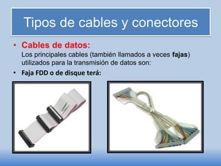 Tipos de cables y conectores
• Cables de datos:
Los principales cables (también llamados a veces fajas)
utilizados para la transmisión de datos son:
• Faja FDD o de disque terá:
 