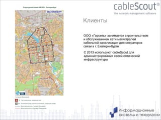 Клиенты
ООО «Горсеть» занимается строительством
и обслуживанием сети магистралей
кабельной канализации для операторов
связи в г. Екатеринбурге
С 2013 используют cableScout для
администрирования своей оптической
инфраструктуры

10

 