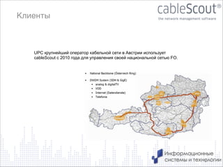 Клиенты

UPC крупнейший оператор кабельной сети в Австрии использует
cableScout с 2010 года для управления своей национальной сетью FO.

8

 