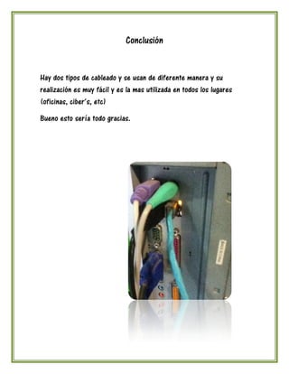 Conclusión


Hay dos tipos de cableado y se usan de diferente manera y su
realización es muy fácil y es la mas utilizada en todos los lugares
(oficinas, ciber´s, etc)
Bueno esto sería todo gracias.
 
