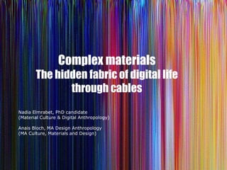 Complex materials
The hidden fabric of digital life
through cables
Nadia Elmrabet, PhD candidate
(Material Culture & Digital Anthropology)
Anais Bloch, MA Design Anthropology
(MA Culture, Materials and Design)

 