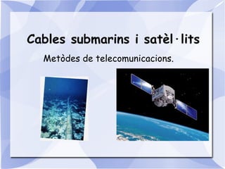 Cables submarins i satèl·lits   Metòdes de telecomunicacions. 