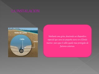 Mediante una grúa, desciende un dispositivo
especial que cava un pequeño surco en el fondo
marino para que el cable quede mas protegido de
factores externos.
 