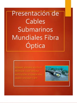 Presentación de
Cables
Submarinos
Mundiales Fibra
Óptica
NOMBRE: JEREMÍAS BUSTILLO.
PROFESOR: ISAAC MOLINA.
INSTITUCIÓN: SOLOMON KING.
GRADO: DOCEAVO 3 BTP.
 