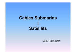 Cables Submarins
        i
    Satèl·lits

          Alex Pallaruelo
 