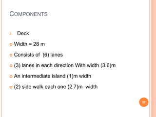 COMPONENTS
2. Deck
 Width = 28 m
 Consists of (6) lanes
 (3) lanes in each direction With width (3.6)m
 An intermediate island (1)m width
 (2) side walk each one (2.7)m width
57
 