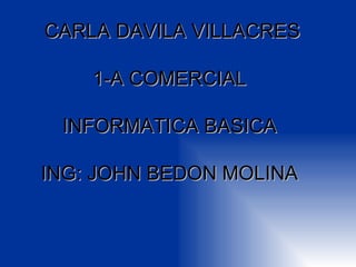 CARLA DAVILA VILLACRES 1-A COMERCIAL  INFORMATICA BASICA  ING: JOHN BEDON MOLINA  