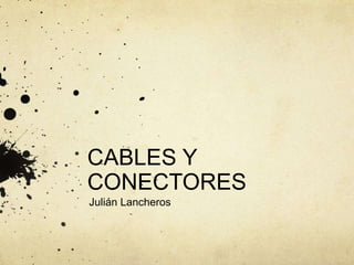 CABLES Y
CONECTORES
Julián Lancheros
 