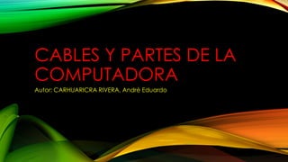 CABLES Y PARTES DE LA
COMPUTADORA
Autor: CARHUARICRA RIVERA, Andrè Eduardo
 
