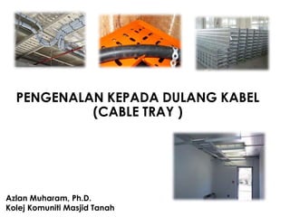 PENGENALAN KEPADA DULANG KABEL
(CABLE TRAY )
Azlan Muharam, Ph.D.
Kolej Komuniti Masjid Tanah
 