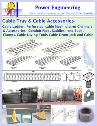Cable Tray & Cable Accessories
Cable Ladder , Perforated, cable Mesh, uistrut Channels
& Accessories. Conduit Pipe , Saddles , end Bush ,
Clamps. Cable Laying Tools Cable Drum Jack and Cable
 