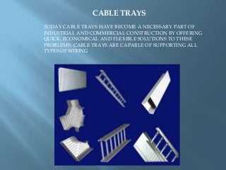 CABLE TRAYS
TODAY CABLE TRAYS HAVE BECOME A NECESSARY PART OF
INDUSTRIAL AND COMMERCIAL CONSTRUCTION BY OFFERING
QUICK, ECONOMICAL AND FLEXIBLE SOLUTIONS TO THESE
PROBLEMS. CABLE TRAYS ARE CAPABLE OF SUPPORTING ALL
TYPES OF WIRING
 