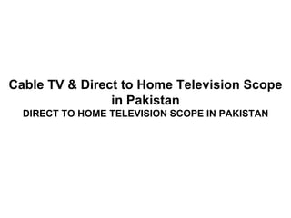 Cable TV & Direct to Home Television Scope
                in Pakistan
  DIRECT TO HOME TELEVISION SCOPE IN PAKISTAN
 
