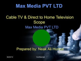 Max Media PVT LTD

Cable TV & Direct to Home Television
              Scope
                Max Media PVT LTD




           Prepared by: Neak Ali Hunzai

06/20/12              Confidential        1
 