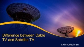 Difference between Cable
TV and Satellite TV
Switch2deal.com
 