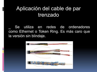 Aplicación del cable de par
             trenzado

_ Se utiliza en redes de ordenadores
como Ethernet o Token Ring. Es más caro que
la versión sin blindaje.
 