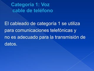 El cableado de categoría 1 se utiliza
para comunicaciones telefónicas y
no es adecuado para la transmisión de
datos.
 