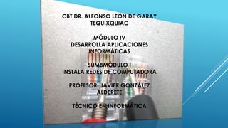CBT DR. ALFONSO LEÓN DE GARAY 
TEQUIXQUIAC 
MÓDULO IV 
DESARROLLA APLICACIONES 
INFORMÁTICAS 
SUMBMÓDULO I 
INSTALA REDES DE COMPUTADORA 
PROFESOR: JAVIER GONZÁLEZ 
ALDERETE 
TÉCNICO EN INFORMÁTICA 
 