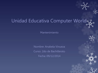 Unidad Educativa Computer World
Mantenimiento
Nombre: Anabela Vinueza
Curso: 2do de Bachillerato
Fecha: 09/12/2014
 