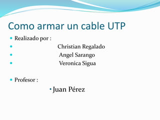 Como armar un cable UTP
 Realizado por :
 Christian Regalado
 Angel Sarango
 Veronica Sigua
 Profesor :
•Juan Pérez
 