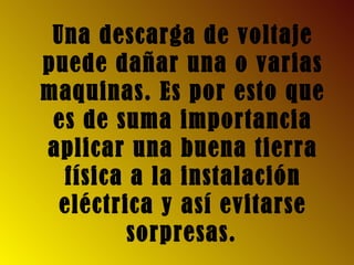 Una descarga de voltaje
puede dañar una o varias
maquinas. Es por esto que
es de suma importancia
aplicar una buena tierra
física a la instalación
eléctrica y así evitarse
sorpresas.
 