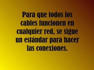 Para que todos los
cables funcionen en
cualquier red, se sigue
un estándar para hacer
las conexiones.
 