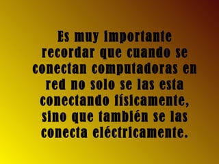 Es muy importante
recordar que cuando se
conectan computadoras en
red no solo se las esta
conectando físicamente,
sino que también se las
conecta eléctricamente.
 