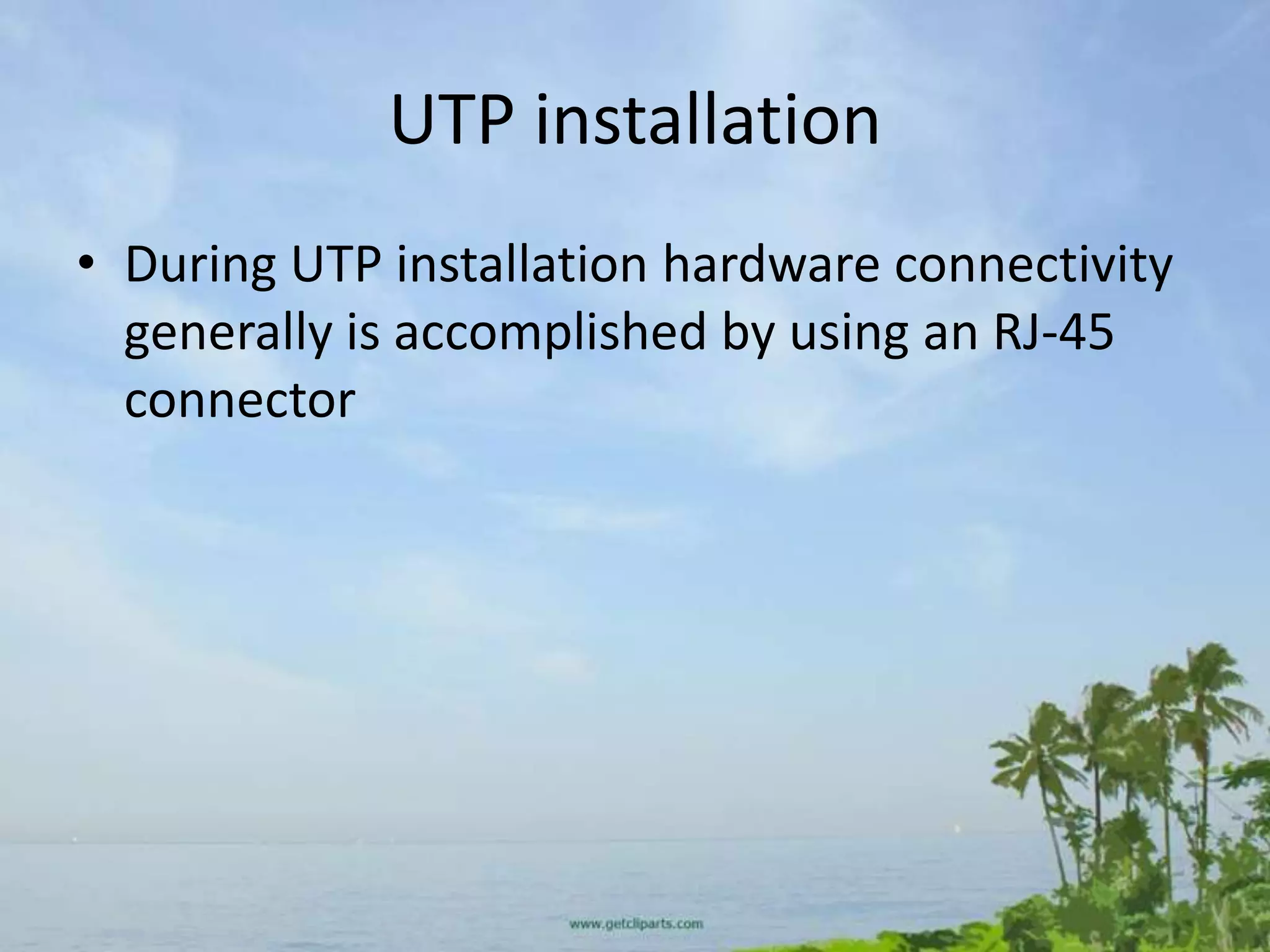 UTP installation
• During UTP installation hardware connectivity
  generally is accomplished by using an RJ-45
  connector
 