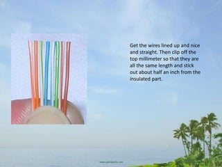 Get the wires lined up and nice
and straight. Then clip off the
top millimeter so that they are
all the same length and stick
out about half an inch from the
insulated part.
 